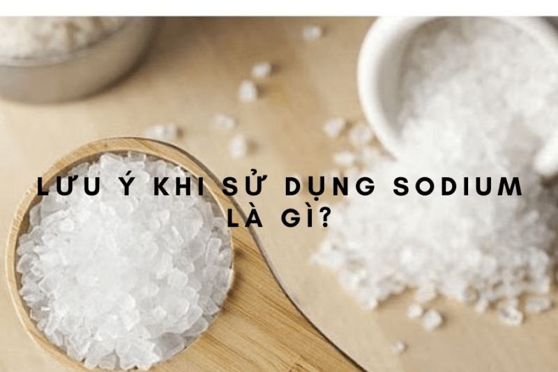 Các lưu ý quan trọng trong quá trình sử dụng Sodium là gì?